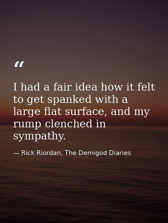 I had a fair idea how it felt to get spanked with a large flat surface, and my rump clenched in sympathy. — Rick Riordan, The Demigod Diaries
