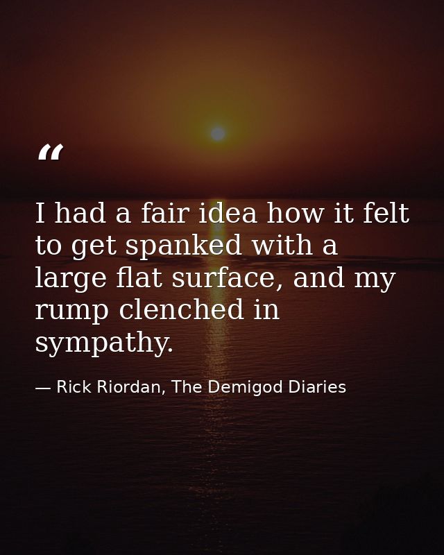 I had a fair idea how it felt to get spanked with a large flat surface, and my rump clenched in sympathy. — Rick Riordan, The Demigod Diaries