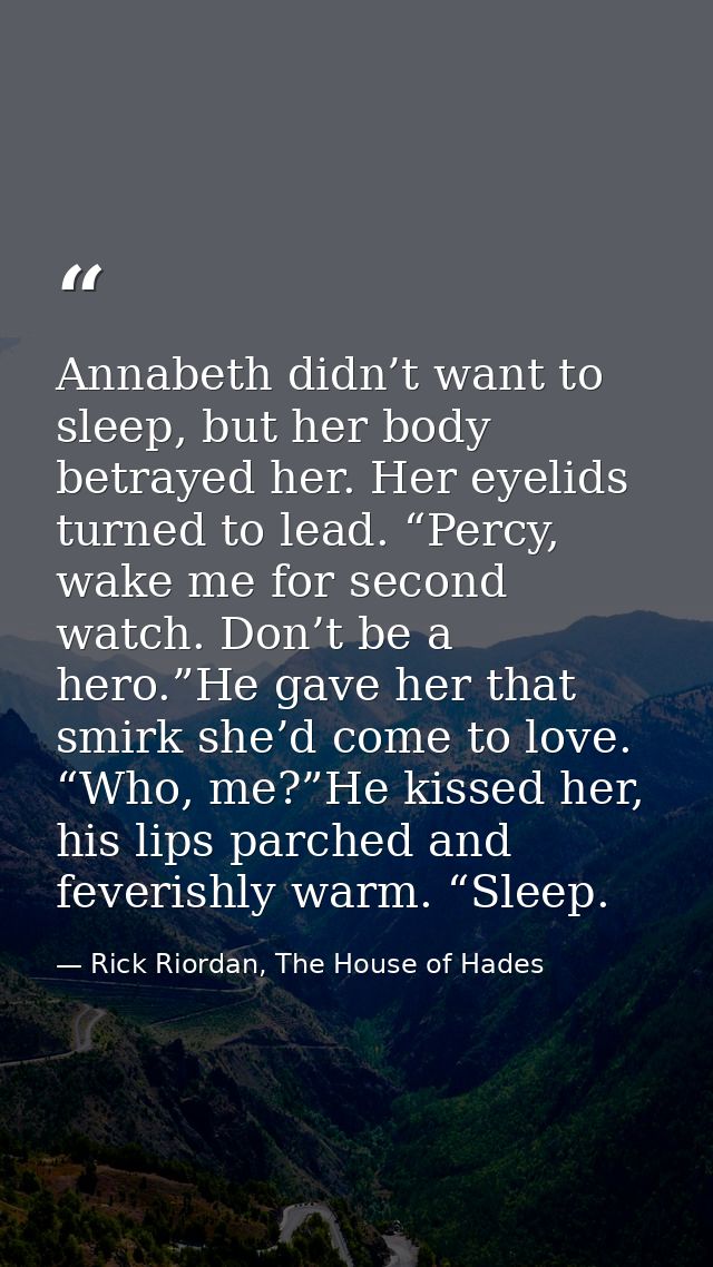 Annabeth didn’t want to sleep, but her body betrayed her. Her eyelids turned to lead. “Percy, wake me for second watch.  — Rick Riordan, The House of Hades