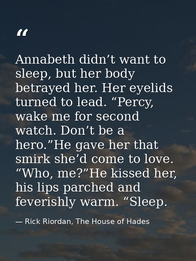 Annabeth didn’t want to sleep, but her body betrayed her. Her eyelids turned to lead. “Percy, wake me for second watch.  — Rick Riordan, The House of Hades