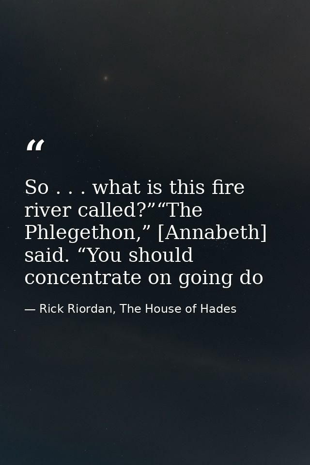 So . . . what is this fire river called?”“The Phlegethon,” [Annabeth] said. “You should concentrate on going do — Rick Riordan, The House of Hades