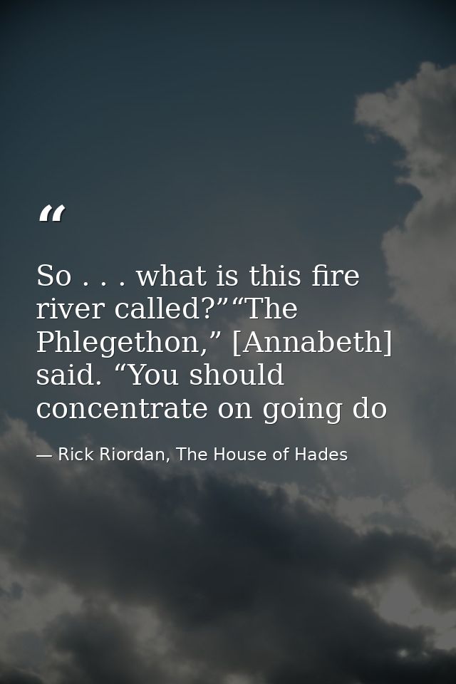 So . . . what is this fire river called?”“The Phlegethon,” [Annabeth] said. “You should concentrate on going do — Rick Riordan, The House of Hades