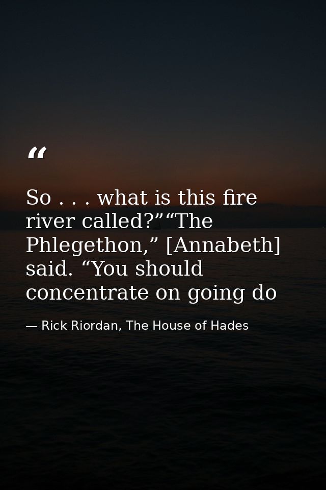 So . . . what is this fire river called?”“The Phlegethon,” [Annabeth] said. “You should concentrate on going do — Rick Riordan, The House of Hades