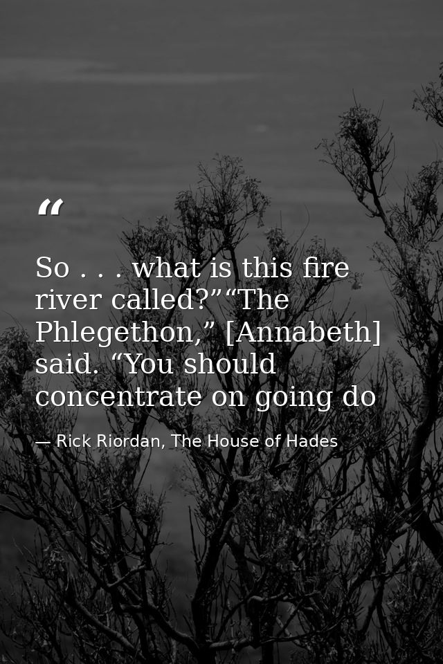So . . . what is this fire river called?”“The Phlegethon,” [Annabeth] said. “You should concentrate on going do — Rick Riordan, The House of Hades