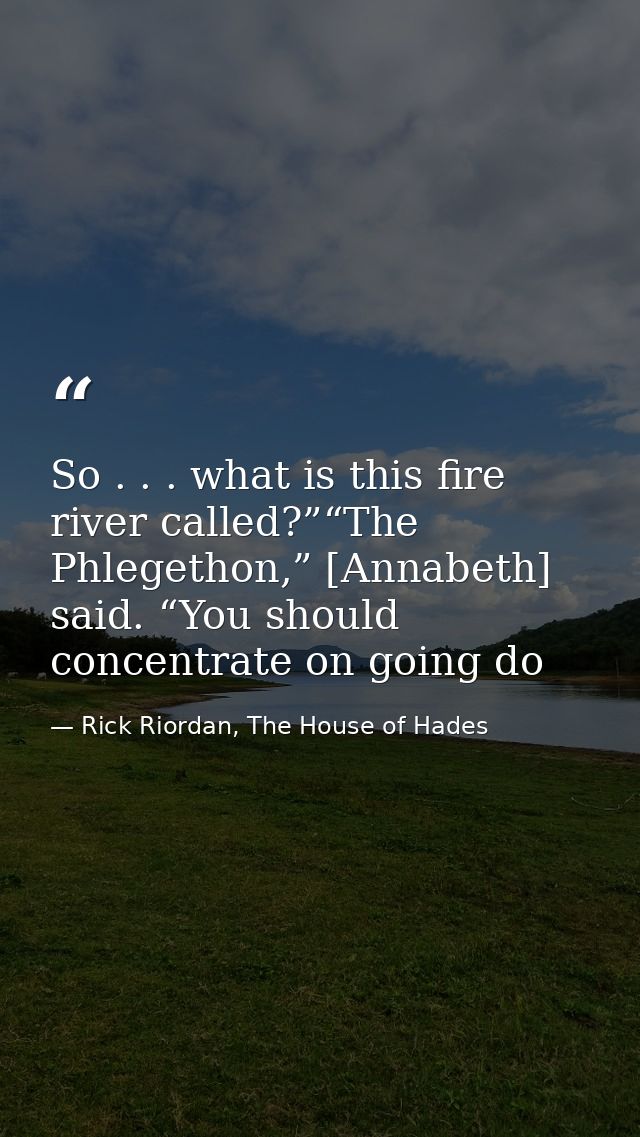 So . . . what is this fire river called?”“The Phlegethon,” [Annabeth] said. “You should concentrate on going do — Rick Riordan, The House of Hades