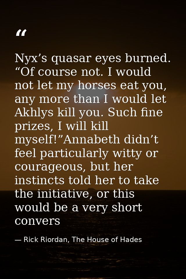 Nyx’s quasar eyes burned. “Of course not. I would not let my horses eat you, any more than I would let Akhlys kill you.  — Rick Riordan, The House of Hades