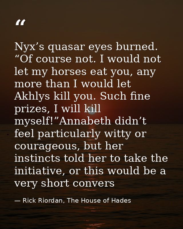 Nyx’s quasar eyes burned. “Of course not. I would not let my horses eat you, any more than I would let Akhlys kill you.  — Rick Riordan, The House of Hades