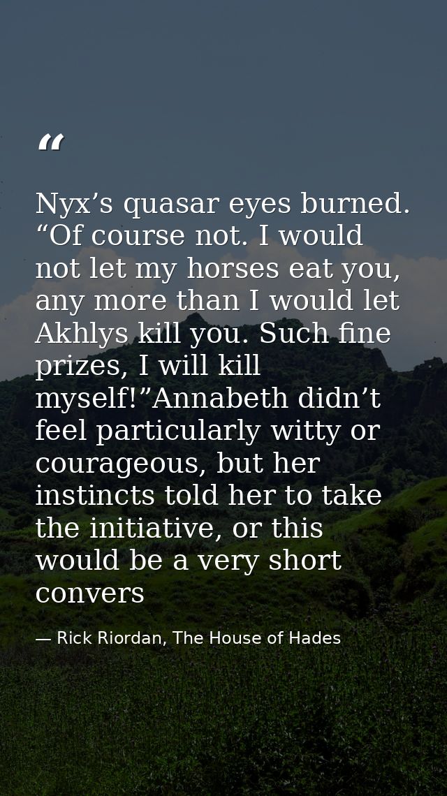 Nyx’s quasar eyes burned. “Of course not. I would not let my horses eat you, any more than I would let Akhlys kill you.  — Rick Riordan, The House of Hades