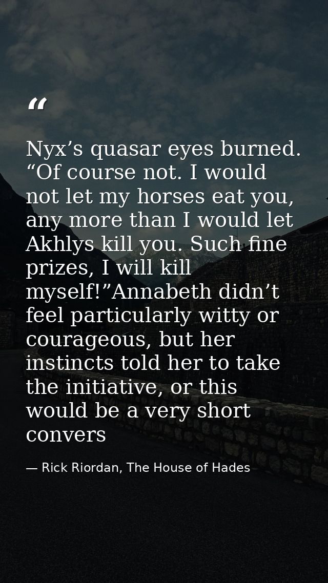 Nyx’s quasar eyes burned. “Of course not. I would not let my horses eat you, any more than I would let Akhlys kill you.  — Rick Riordan, The House of Hades