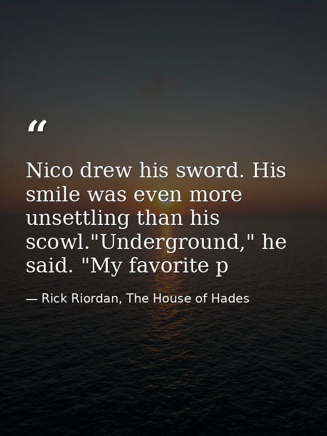 Nico drew his sword. His smile was even more unsettling than his scowl."Underground," he said. "My favorite p — Rick Riordan, The House of Hades