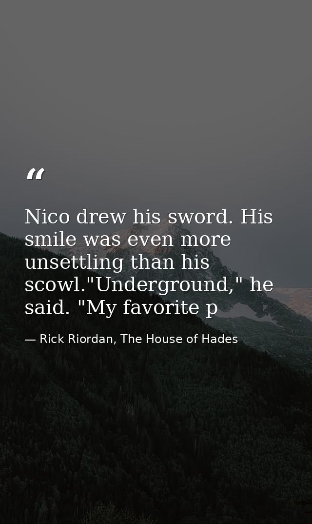 Nico drew his sword. His smile was even more unsettling than his scowl."Underground," he said. "My favorite p — Rick Riordan, The House of Hades