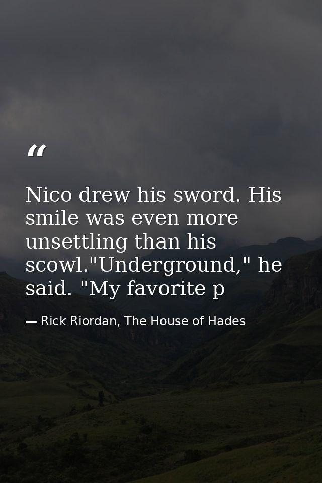 Nico drew his sword. His smile was even more unsettling than his scowl."Underground," he said. "My favorite p — Rick Riordan, The House of Hades