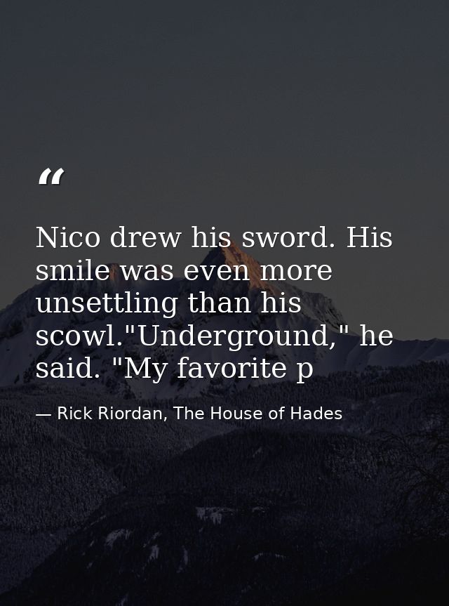 Nico drew his sword. His smile was even more unsettling than his scowl."Underground," he said. "My favorite p — Rick Riordan, The House of Hades
