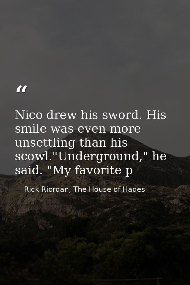 Nico drew his sword. His smile was even more unsettling than his scowl."Underground," he said. "My favorite p — Rick Riordan, The House of Hades