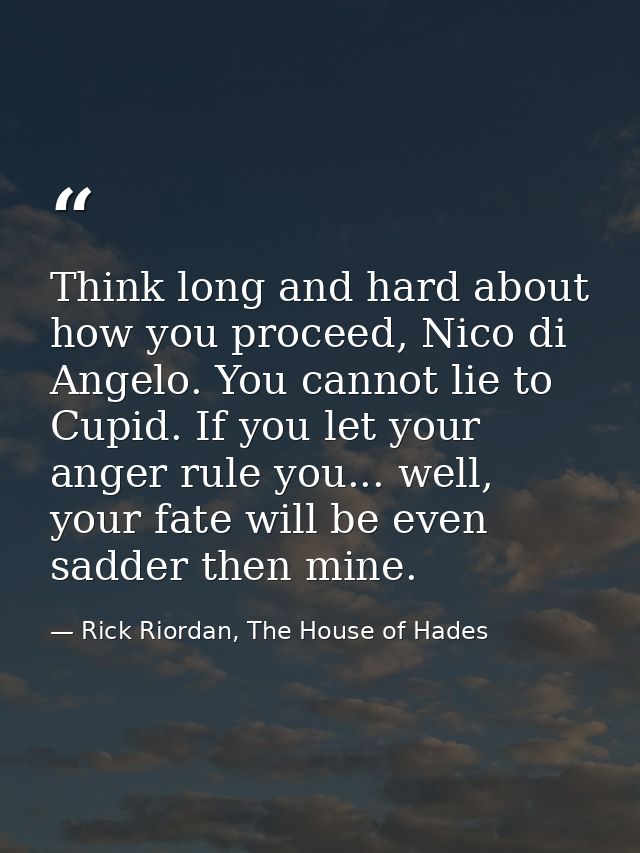 Think long and hard about how you proceed, Nico di Angelo. You cannot lie to Cupid. If you let your anger rule you... we — Rick Riordan, The House of Hades