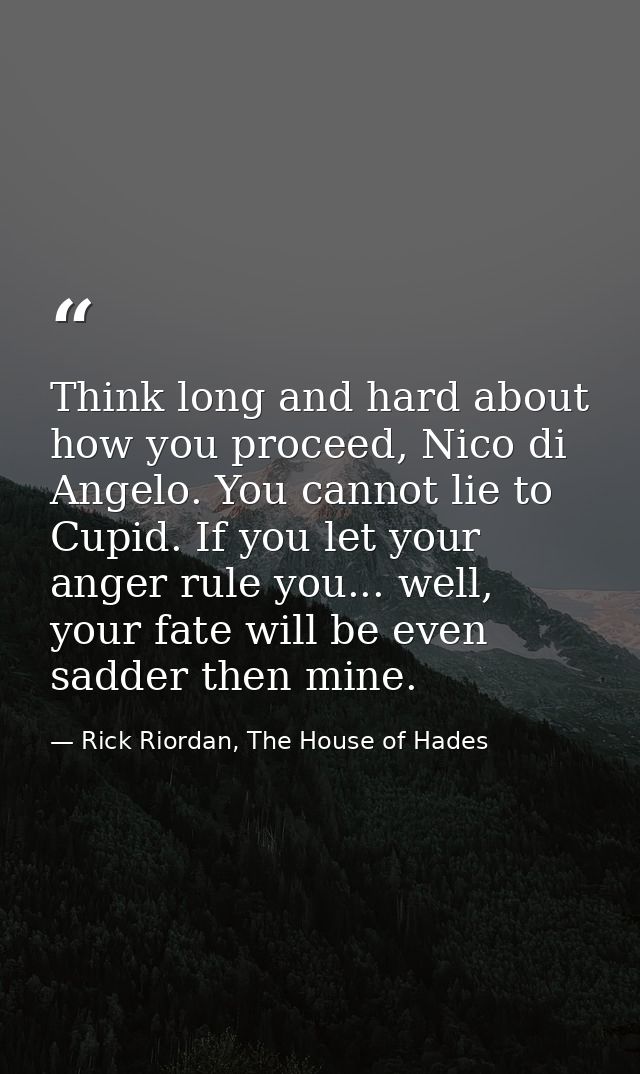 Think long and hard about how you proceed, Nico di Angelo. You cannot lie to Cupid. If you let your anger rule you... we — Rick Riordan, The House of Hades