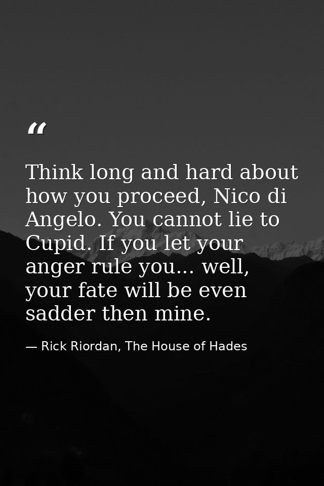 Think long and hard about how you proceed, Nico di Angelo. You cannot lie to Cupid. If you let your anger rule you... we — Rick Riordan, The House of Hades