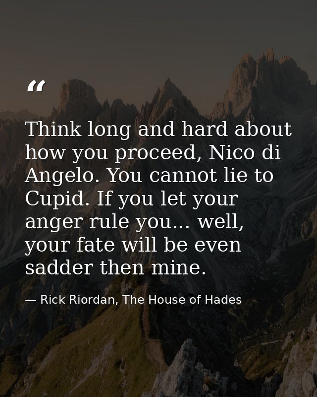 Think long and hard about how you proceed, Nico di Angelo. You cannot lie to Cupid. If you let your anger rule you... we — Rick Riordan, The House of Hades