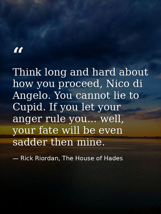 Think long and hard about how you proceed, Nico di Angelo. You cannot lie to Cupid. If you let your anger rule you... we — Rick Riordan, The House of Hades