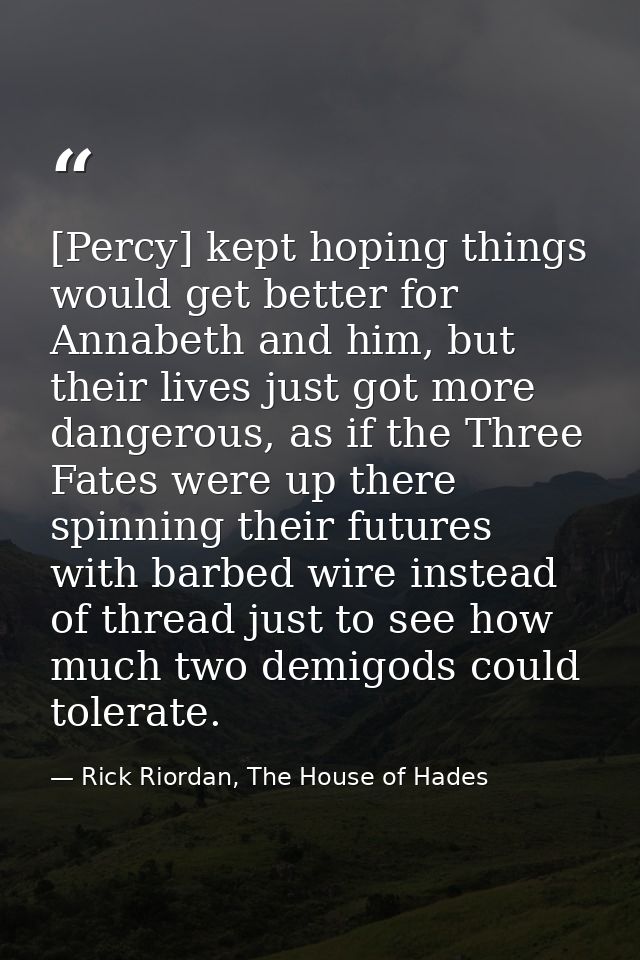 [Percy] kept hoping things would get better for Annabeth and him, but their lives just got more dangerous, as if the Thr — Rick Riordan, The House of Hades