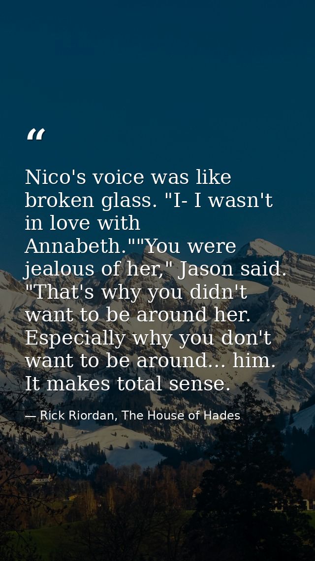 Nico's voice was like broken glass. "I- I wasn't in love with Annabeth.""You were jealous of her," Jason said. "That's w — Rick Riordan, The House of Hades
