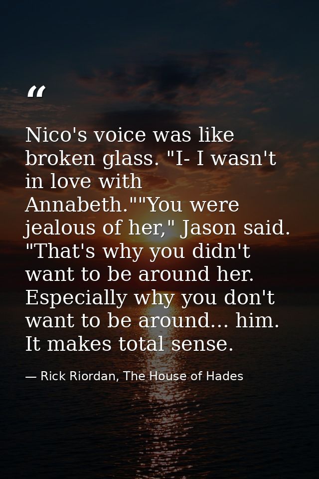 Nico's voice was like broken glass. "I- I wasn't in love with Annabeth.""You were jealous of her," Jason said. "That's w — Rick Riordan, The House of Hades