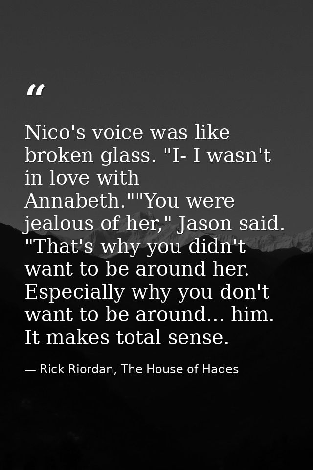 Nico's voice was like broken glass. "I- I wasn't in love with Annabeth.""You were jealous of her," Jason said. "That's w — Rick Riordan, The House of Hades