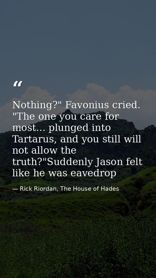 Nothing?" Favonius cried. "The one you care for most... plunged into Tartarus, and you still will not allow the truth?"S — Rick Riordan, The House of Hades