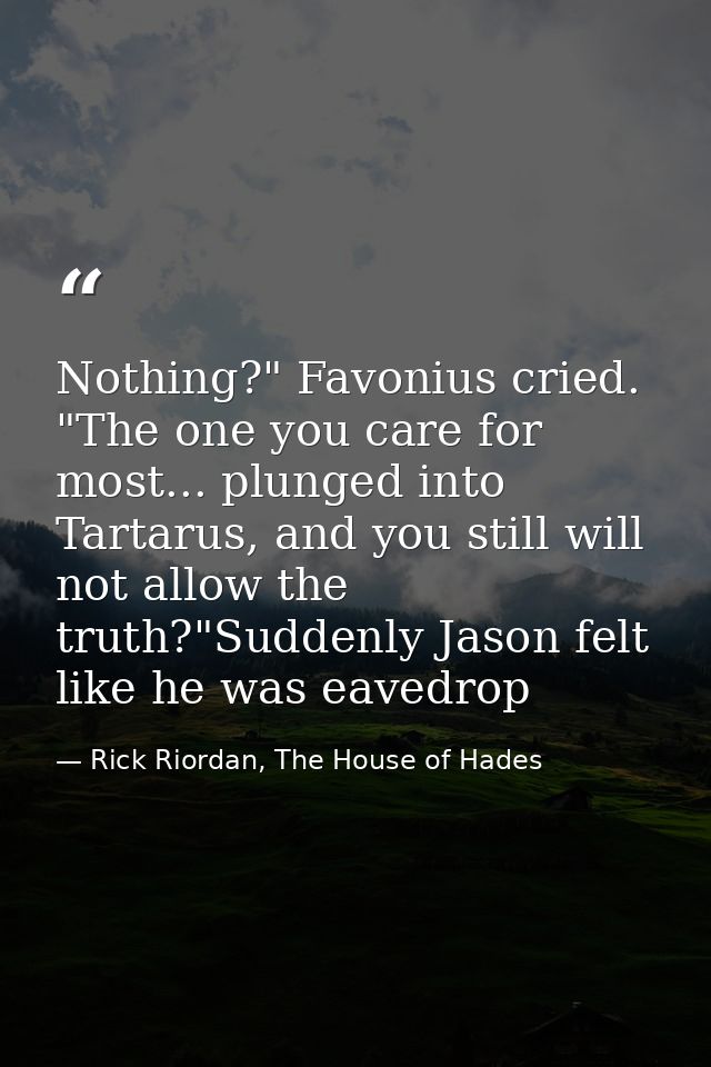 Nothing?" Favonius cried. "The one you care for most... plunged into Tartarus, and you still will not allow the truth?"S — Rick Riordan, The House of Hades