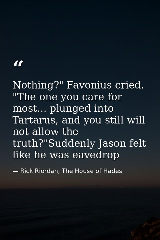 Nothing?" Favonius cried. "The one you care for most... plunged into Tartarus, and you still will not allow the truth?"S — Rick Riordan, The House of Hades