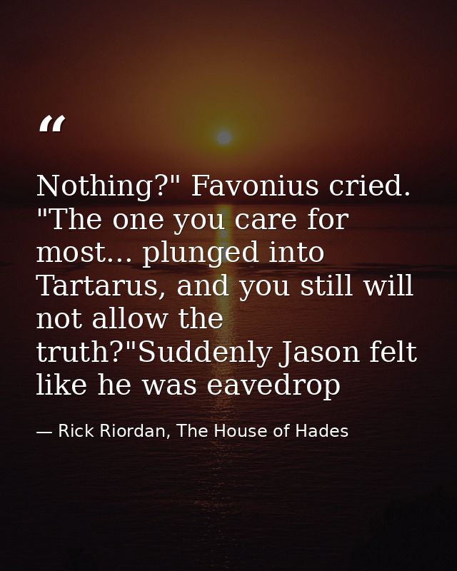 Nothing?" Favonius cried. "The one you care for most... plunged into Tartarus, and you still will not allow the truth?"S — Rick Riordan, The House of Hades