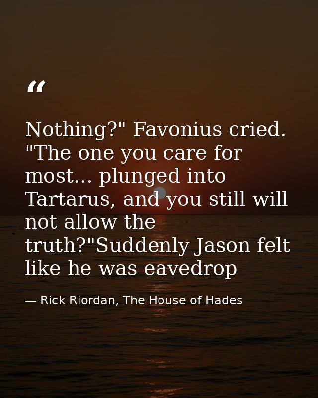Nothing?" Favonius cried. "The one you care for most... plunged into Tartarus, and you still will not allow the truth?"S — Rick Riordan, The House of Hades