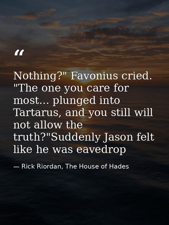 Nothing?" Favonius cried. "The one you care for most... plunged into Tartarus, and you still will not allow the truth?"S — Rick Riordan, The House of Hades