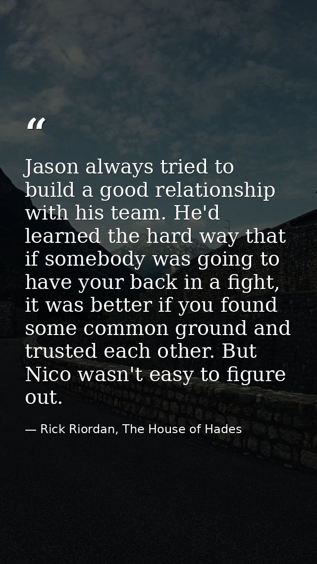 Jason always tried to build a good relationship with his team. He'd learned the hard way that if somebody was going to h — Rick Riordan, The House of Hades