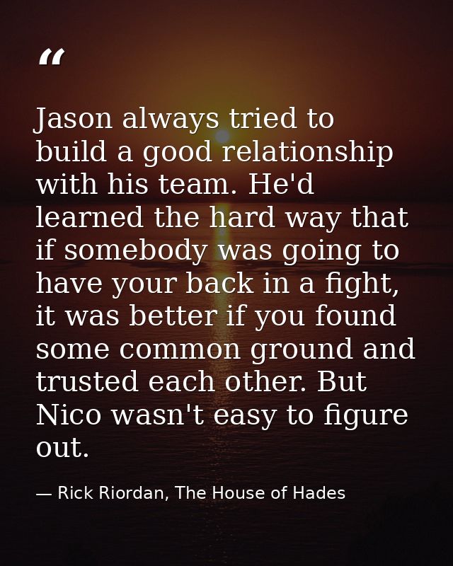 Jason always tried to build a good relationship with his team. He'd learned the hard way that if somebody was going to h — Rick Riordan, The House of Hades