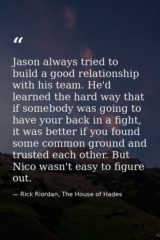 Jason always tried to build a good relationship with his team. He'd learned the hard way that if somebody was going to h — Rick Riordan, The House of Hades