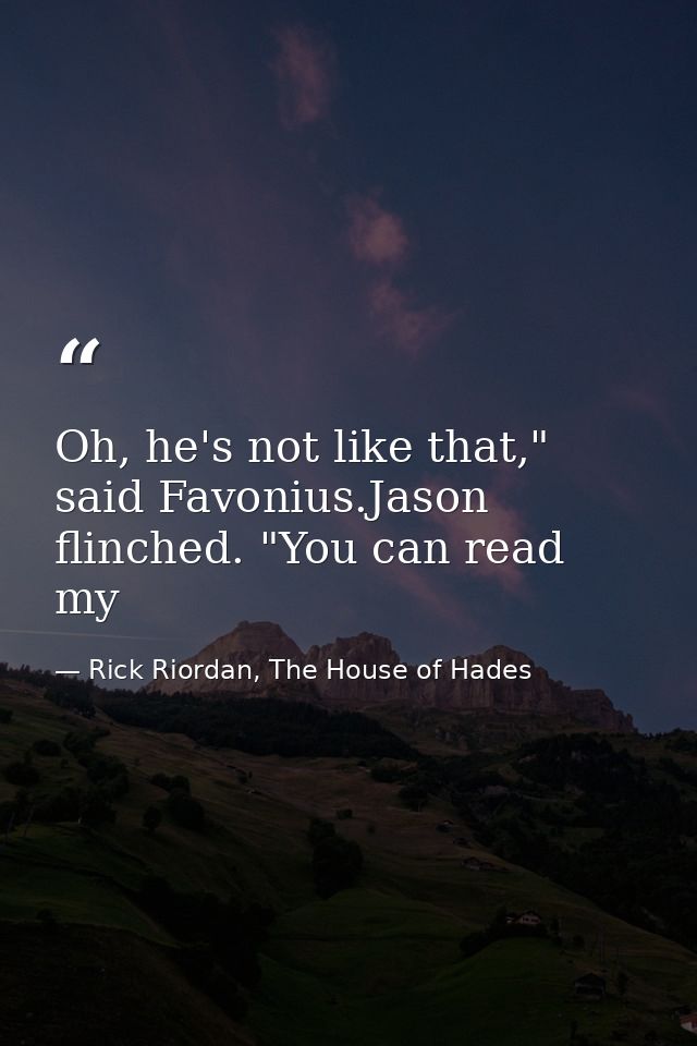 Oh, he's not like that," said Favonius.Jason flinched. "You can read my — Rick Riordan, The House of Hades