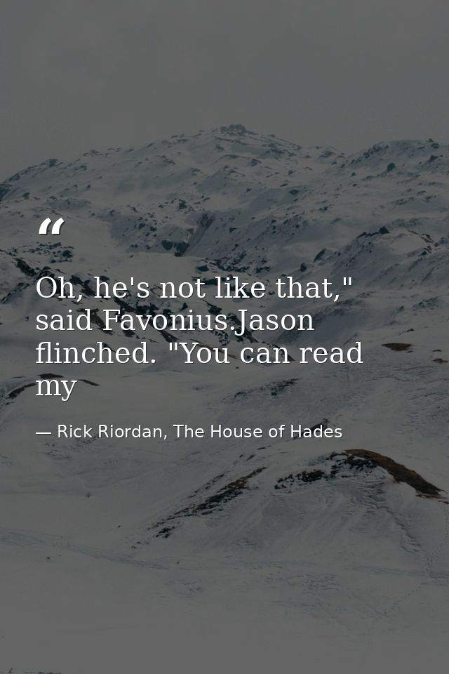 Oh, he's not like that," said Favonius.Jason flinched. "You can read my — Rick Riordan, The House of Hades