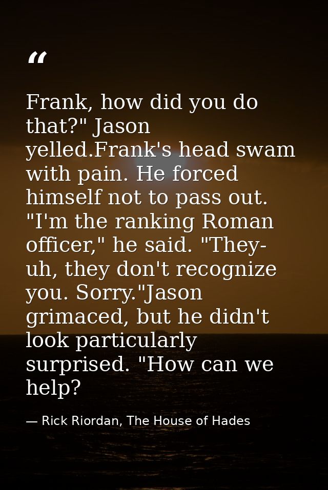 Frank, how did you do that?" Jason yelled.Frank's head swam with pain. He forced himself not to pass out. "I'm the ranki — Rick Riordan, The House of Hades
