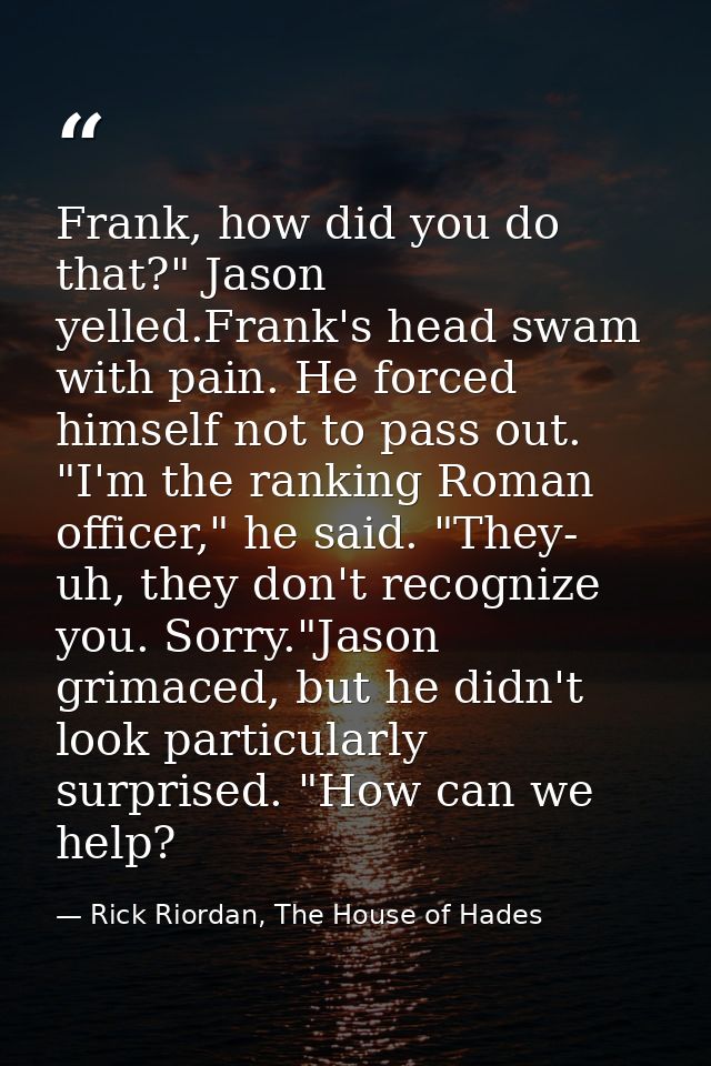 Frank, how did you do that?" Jason yelled.Frank's head swam with pain. He forced himself not to pass out. "I'm the ranki — Rick Riordan, The House of Hades