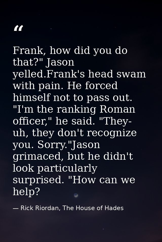 Frank, how did you do that?" Jason yelled.Frank's head swam with pain. He forced himself not to pass out. "I'm the ranki — Rick Riordan, The House of Hades