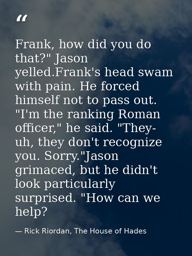 Frank, how did you do that?" Jason yelled.Frank's head swam with pain. He forced himself not to pass out. "I'm the ranki — Rick Riordan, The House of Hades