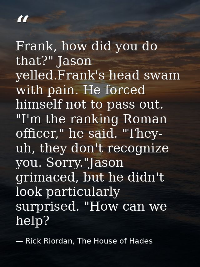 Frank, how did you do that?" Jason yelled.Frank's head swam with pain. He forced himself not to pass out. "I'm the ranki — Rick Riordan, The House of Hades