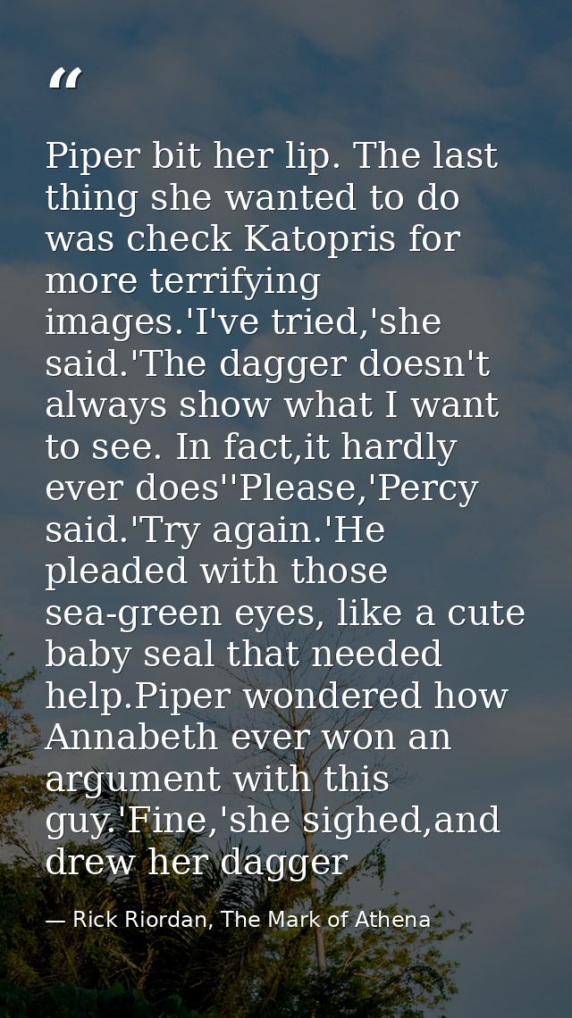 Piper bit her lip. The last thing she wanted to do was check Katopris for more terrifying images.'I've tried,'she said.' — Rick Riordan, The Mark of Athena