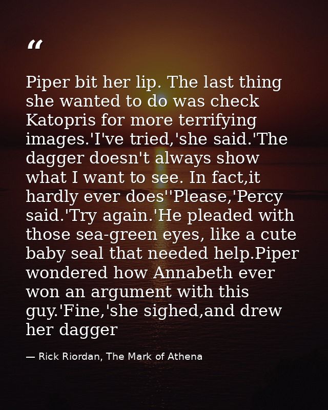 Piper bit her lip. The last thing she wanted to do was check Katopris for more terrifying images.'I've tried,'she said.' — Rick Riordan, The Mark of Athena