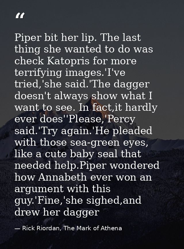 Piper bit her lip. The last thing she wanted to do was check Katopris for more terrifying images.'I've tried,'she said.' — Rick Riordan, The Mark of Athena