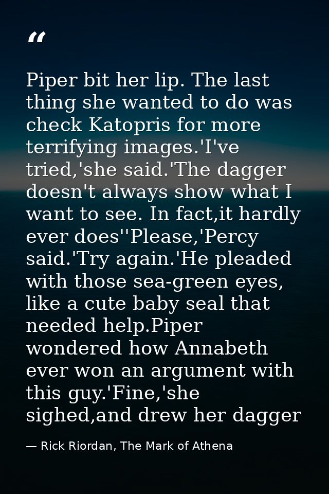 Piper bit her lip. The last thing she wanted to do was check Katopris for more terrifying images.'I've tried,'she said.' — Rick Riordan, The Mark of Athena