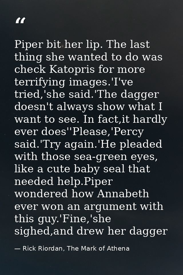 Piper bit her lip. The last thing she wanted to do was check Katopris for more terrifying images.'I've tried,'she said.' — Rick Riordan, The Mark of Athena