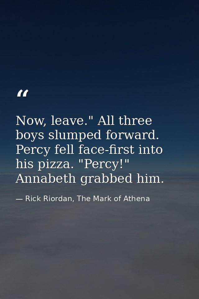 Now, leave." All three boys slumped forward. Percy fell face-first into his pizza. "Percy!" Annabeth grabbed him. — Rick Riordan, The Mark of Athena
