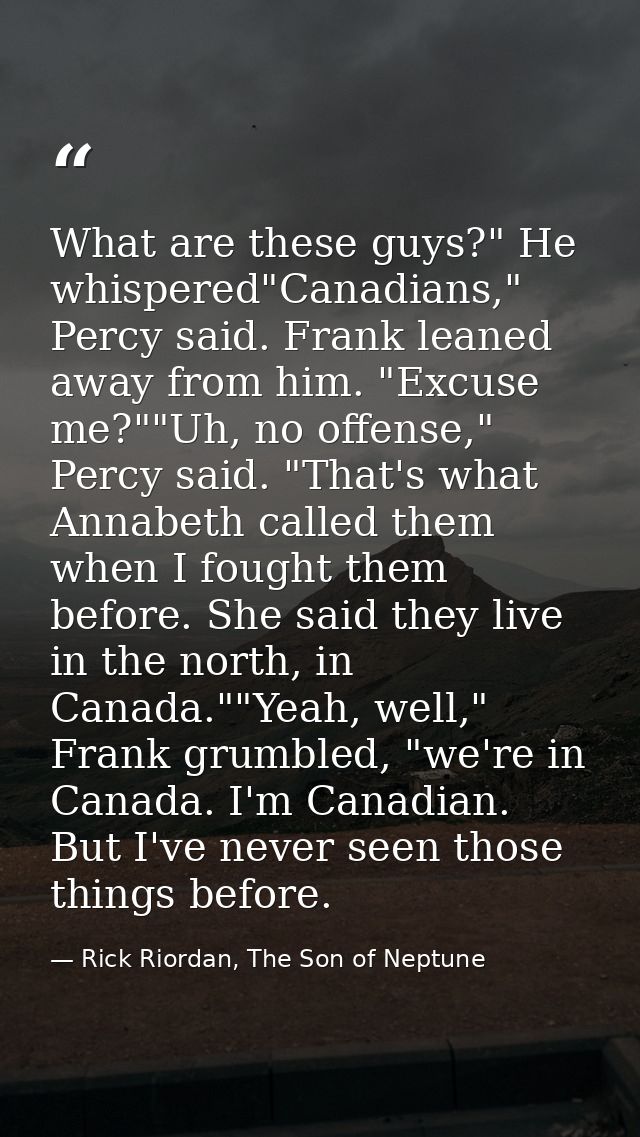 What are these guys?" He whispered"Canadians," Percy said. Frank leaned away from him. "Excuse me?""Uh, no offense," Per — Rick Riordan, The Son of Neptune